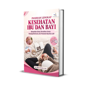 PANDUAN LENGKAP KESEHATAN IBU DAN BAYI: Kehamilan Sehat, Persalinan Aman, Keluarga Berencana, dan Perawatan Bayi Baru Lahir